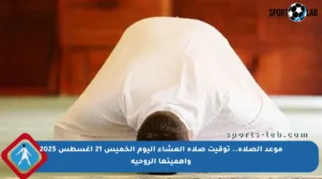موعد الصلاة.. توقيت صلاة العشاء اليوم الخميس 21 أغسطس 2025 وأهميتها الروحية